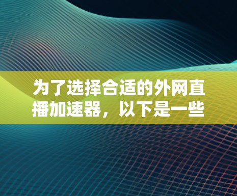 为了选择合适的外网直播加速器，以下是一些关键步骤和建议