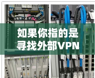 如果你指的是寻找外部VPN（P2P）服务，以下是一些通用的外部VPN推荐，但请注意，由于外部VPN的限制和安全措施，建议您选择经过审核的平台，并确保您的设备和密码安全。以下是一些常用的外部VPN推荐