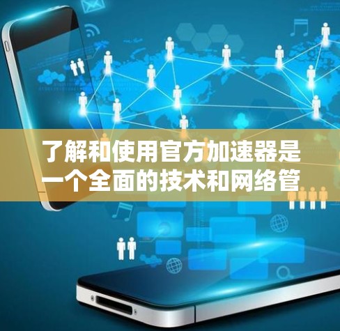 了解和使用官方加速器是一个全面的技术和网络管理的问题，以下是对这一问题的分步解释