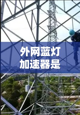 外网蓝灯加速器是一种用于在网络不稳定或不稳定的情况下快速连接到外网的工具。这些加速器通常通过缓存、压缩、缓存等方式，帮助用户更快地访问外网资源。以下是几种常见的外网蓝灯加速器及其使用方法