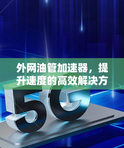 外网油管加速器，提升速度的高效解决方案
