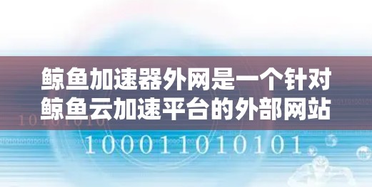鲸鱼加速器外网是一个针对鲸鱼云加速平台的外部网站,旨在为用户提供加速云服务器的技术支持和工具。以下是关于鲸鱼加速器外网的详细介绍 鲸鱼加速器外网是一个针对鲸鱼云加速平台的外部网站,旨在为用户提供加速云服务器的技术支持和工具。以下是关于鲸鱼加速器外网的详细介绍
