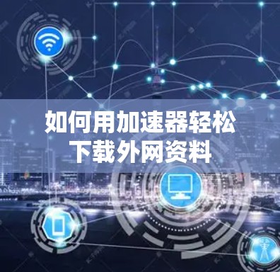 如何用加速器轻松下载外网资料