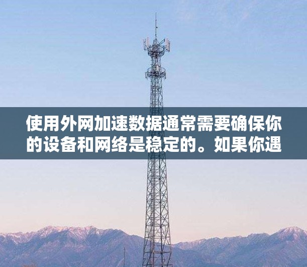 使用外网加速数据通常需要确保你的设备和网络是稳定的。如果你遇到了问题，建议尝试以下步骤