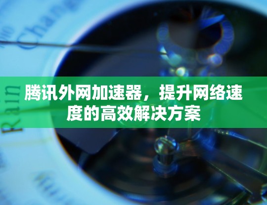 腾讯外网加速器,提升网络速度的高效解决方案 腾讯外网加速器,提升网络速度的高效解决方案