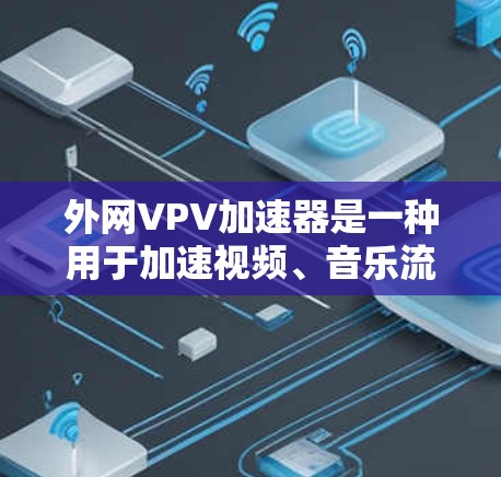 外网VPV加速器是一种用于加速视频、音乐流媒体等在线资源的软件工具。它可以帮助用户更快地下载和使用这些资源，尤其在设备性能有限的情况下。以下是对外网VPV加速器的详细分析