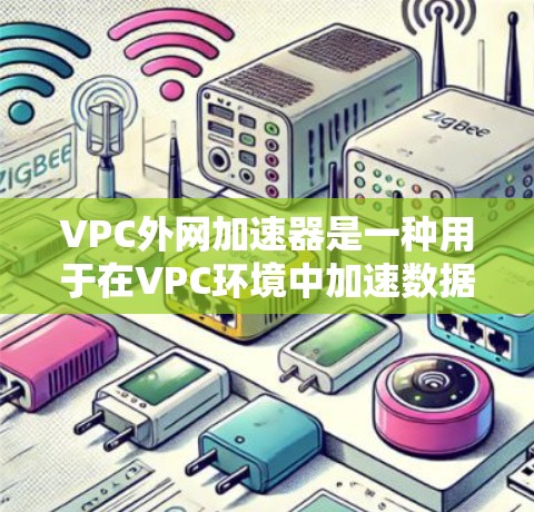 VPC外网加速器是一种用于在VPC环境中加速数据传输的工具，适用于通过物理连接或网络连接到VPC服务器的设备。以下是详细的使用指南和步骤
