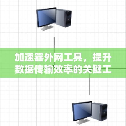加速器外网工具，提升数据传输效率的关键工具