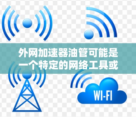 外网加速器油管可能是一个特定的网络工具或硬件模块，具体含义可能取决于上下文。然而，结合常见的网络加速器概念和油管的含义，可以推测以下几种可能