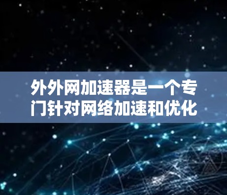 外外网加速器是一个专门针对网络加速和优化的工具，旨在帮助用户更好地访问互联网，减少网络延迟和广告资源的使用。以下是一些关于外外网加速器的功能和使用方法
