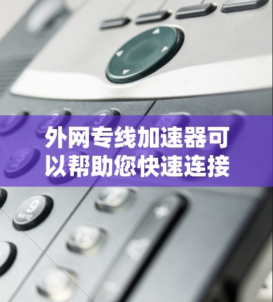 外网专线加速器可以帮助您快速连接到互联网，节省时间和费用。以下是一些常见的外网专线加速器推荐，根据您的需求选择合适的类型