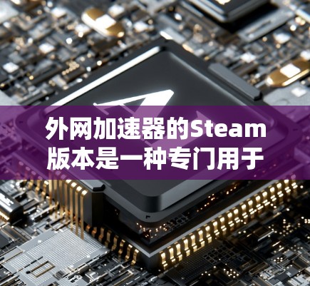外网加速器的Steam版本是一种专门用于加速外部网络连接的工具，通常用于提高网页浏览速度或下载速度。以下是关于Steam加速器的一些基本信息