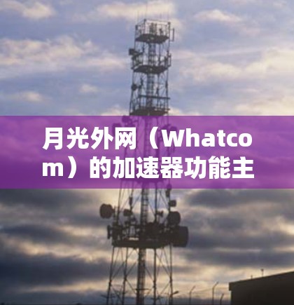 月光外网（Whatcom）的加速器功能主要集中在提供网络加速服务，以提升用户在网络环境中的体验。以下是关于月光外网加速器的详细信息