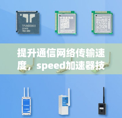 提升通信网络传输速度，speed加速器技术的创新应用