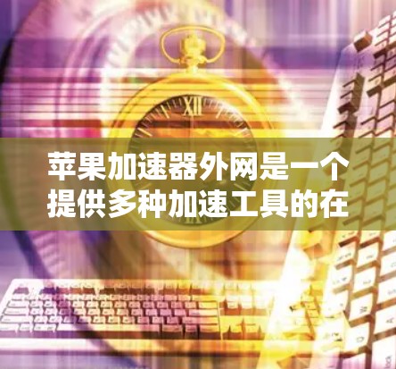 苹果加速器外网是一个提供多种加速工具的在线平台，用户可以根据自己的需求选择合适的工具进行文件传输加速。以下是关于苹果加速器外网的详细信息