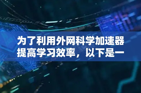 为了利用外网科学加速器提高学习效率，以下是一些关键点和步骤