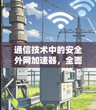 通信技术中的安全外网加速器，全面保障网络安全与数据传输效率