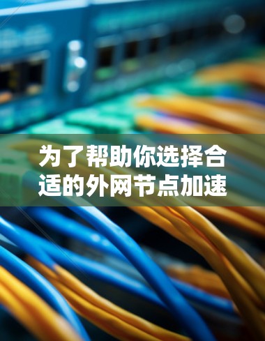 为了帮助你选择合适的外网节点加速器，我整理了以下步骤