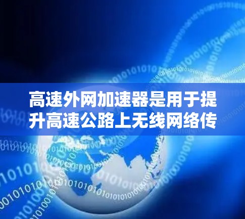 高速外网加速器是用于提升高速公路上无线网络传输速度的设备，具体包括无线加速器、光纤加速器、无线+光纤加速器等多种类型。以下是关于高速外网加速器的详细总结
