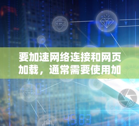 要加速网络连接和网页加载，通常需要使用加速器或网络工具。以下是一些常见的加速器和安装步骤，适用于大多数网络加速软件