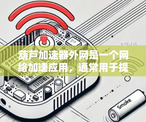 葫芦加速器外网是一个网络加速应用，通常用于提升网络连接速度。以下是对该术语的详细介绍