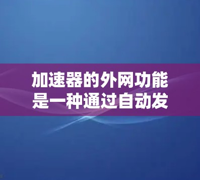 加速器的外网功能是一种通过自动发送外网流量至内部网络以提升网络性能的工具。以下是关于加速器的外网功能的详细说明