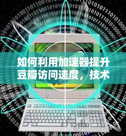 如何利用加速器提升豆瓣访问速度，技术与实践的平衡