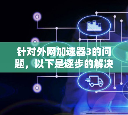 针对外网加速器3的问题,以下是逐步的解决方案 针对外网加速器3的问题,以下是逐步的解决方案