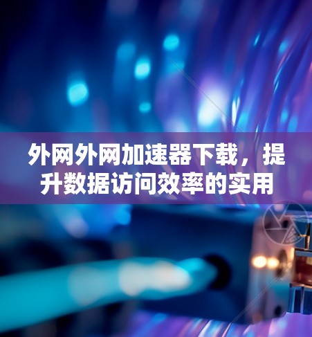 外网外网加速器下载,提升数据访问效率的实用工具 外网外网加速器下载,提升数据访问效率的实用工具