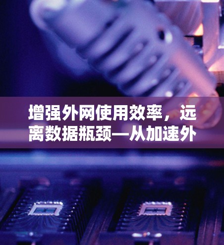 增强外网使用效率，远离数据瓶颈—从加速外网手机加速器谈起