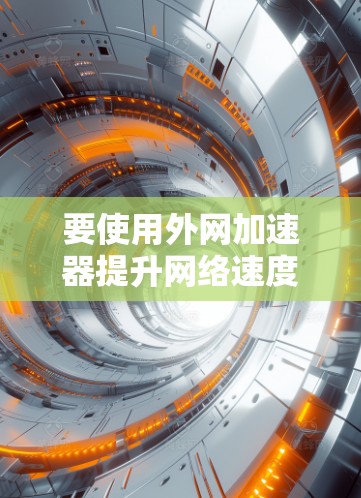 要使用外网加速器提升网络速度，您可以按照以下步骤进行