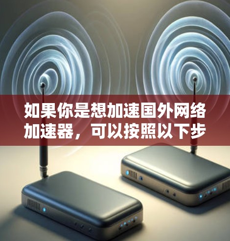 如果你是想加速国外网络加速器，可以按照以下步骤操作