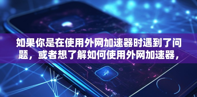 如果你是在使用外网加速器时遇到了问题,或者想了解如何使用外网加速器,可以考虑以下几点 如果你是在使用外网加速器时遇到了问题,或者想了解如何使用外网加速器,可以考虑以下几点