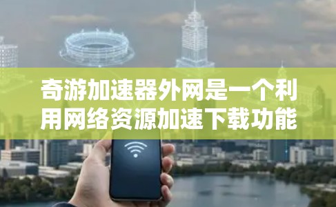 奇游加速器外网是一个利用网络资源加速下载功能的项目，旨在帮助用户更快地下载大量资源。虽然我没有具体的功能细节，但可以概括如下