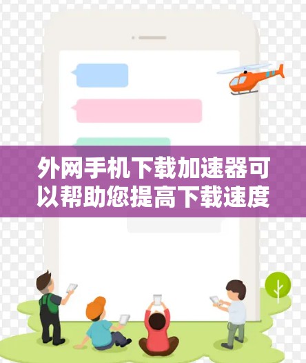 外网手机下载加速器可以帮助您提高下载速度，特别是在使用外网时。以下是一些推荐的工具，适合您使用