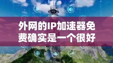外网的IP加速器免费确实是一个很好的开始，但需要注意的是，免费的加速器可能会受到广告和促销活动的影响，无法满足所有用户的需求。以下是一些免费的IP加速器推荐，结合你的需求和预算，选择最适合你的工具