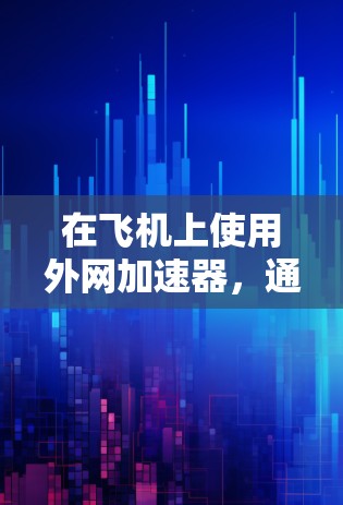 在飞机上使用外网加速器,通常是指在机场或机场附近的机场使用外网连接到互联网的网络加速软件。这些工具可以帮助你更高效地连接到网络,节省时间,尤其是在飞行中 在飞机上使用外网加速器,通常是指在机场或机场附近的机场使用外网连接到互联网的网络加速软件。这些工具可以帮助你更高效地连接到网络,节省时间,尤其是在飞行中