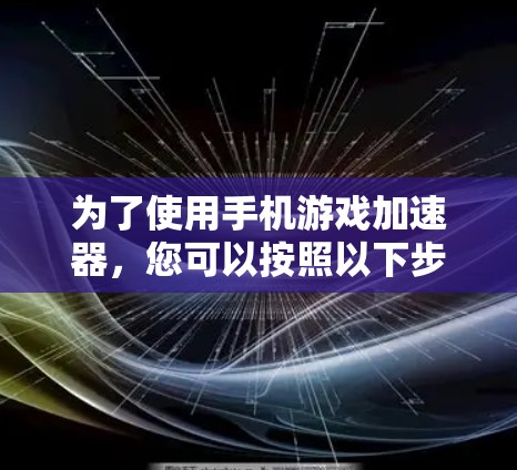 为了使用手机游戏加速器,您可以按照以下步骤操作 为了使用手机游戏加速器,您可以按照以下步骤操作