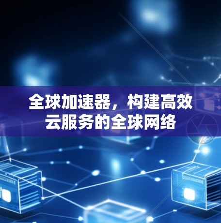 全球加速器,构建高效云服务的全球网络 全球加速器,构建高效云服务的全球网络