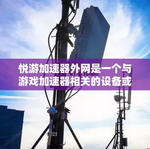 悦游加速器外网是一个与游戏加速器相关的设备或软件，旨在帮助用户更快地开始和玩电子游戏。以下是对该项目的详细分析