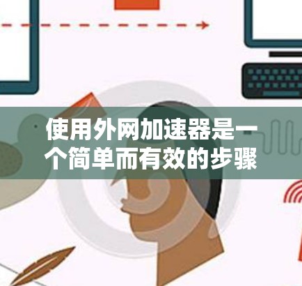 使用外网加速器是一个简单而有效的步骤，可以帮助你快速下载大量的文件。以下是一个清晰的步骤指南，帮助你顺利使用外网加速器