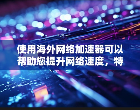 使用海外网络加速器可以帮助您提升网络速度，特别是在海外使用时，因为网络可能受限或选择的网络服务可能不如国内网络快。以下是一些关于海外网络加速器的详细信息