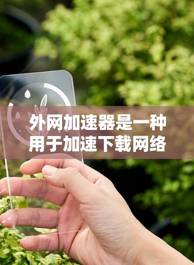 外网加速器是一种用于加速下载网络资源的软件工具，帮助用户更快地完成下载任务。以下是对外网加速器的详细总结