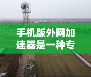 手机版外网加速器是一种专门用于在国际互联网上加速下载和加载网站、文件等的工具。它们可以帮助用户减少等待时间，降低网络延迟，从而更好地利用国际互联网资源
