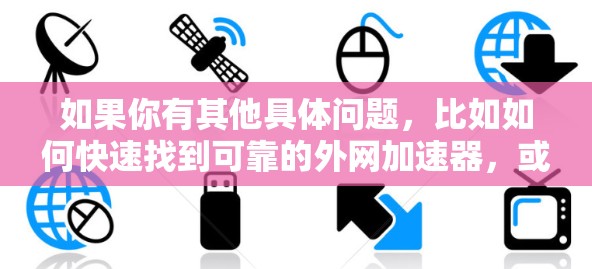 如果你有其他具体问题,比如如何快速找到可靠的外网加速器,或者如何评估一个外网加速器的性能,可以告诉我,我会尽力提供帮助! 如果你有其他具体问题,比如如何快速找到可靠的外网加速器,或者如何评估一个外网加速器的性能,可以告诉我,我会尽力提供帮助!