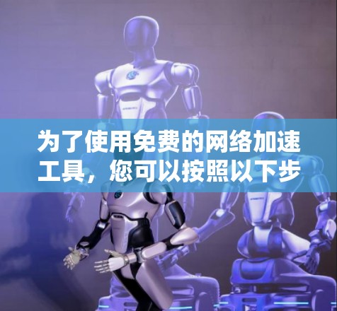 为了使用免费的网络加速工具，您可以按照以下步骤操作