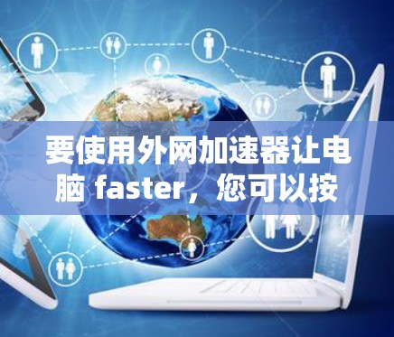 要使用外网加速器让电脑 faster，您可以按照以下步骤进行