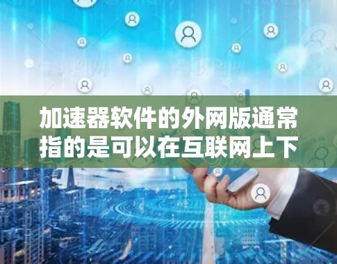 加速器软件的外网版通常指的是可以在互联网上下载的加速器工具，这些工具通常适用于多种办公软件，如Visio、PowerPoint、Excel等。以下是几种常见的加速器软件外网版及其功能