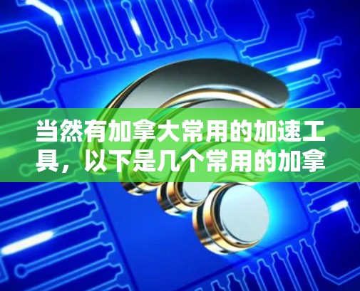 当然有加拿大常用的加速工具，以下是几个常用的加拿大外网加速器推荐，这些工具都是免费的，适合使用