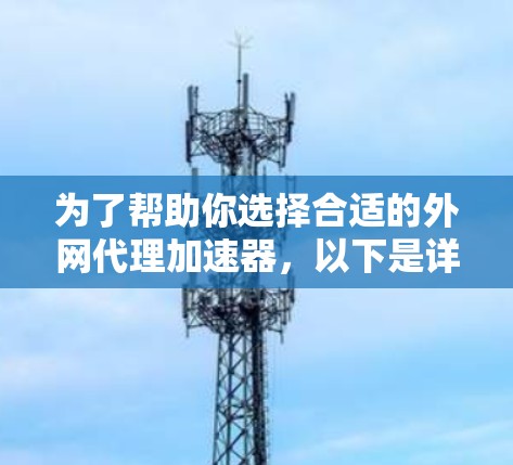 为了帮助你选择合适的外网代理加速器，以下是详细的建议
